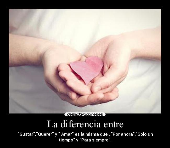 La diferencia entre - Gustar,Querer y Amar es la misma que , Por ahora,Solo un
tiempo y Para siempre.