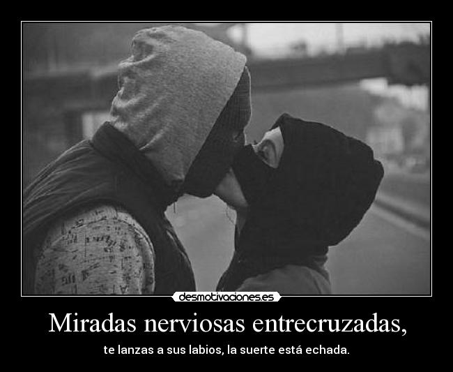Miradas nerviosas entrecruzadas, - te lanzas a sus labios, la suerte está echada.