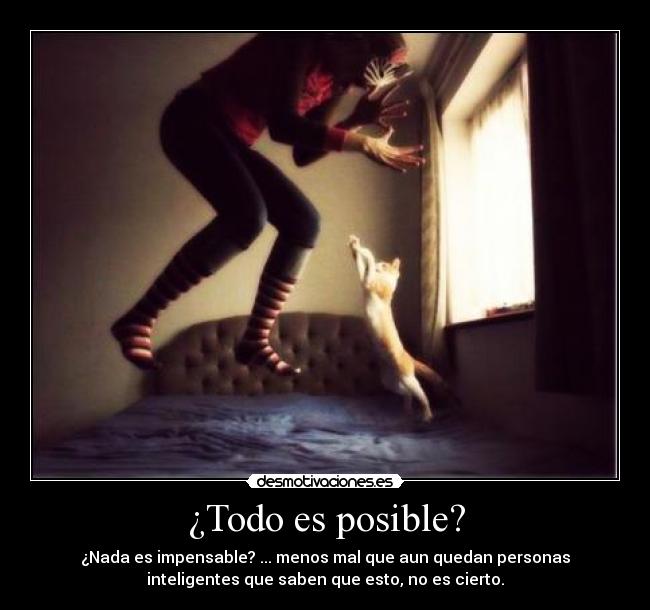 ¿Todo es posible? - ¿Nada es impensable? ... menos mal que aun quedan personas
inteligentes que saben que esto, no es cierto.