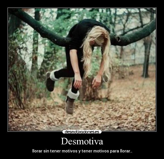 Desmotiva - llorar sin tener motivos y tener motivos para llorar..