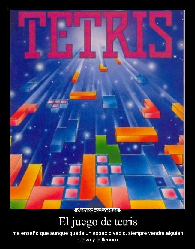 El juego de tetris - me enseño que aunque quede un espacio vacio, siempre vendra alguien
nuevo y lo llenara.