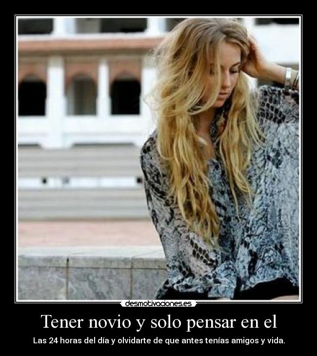 Tener novio y solo pensar en el - Las 24 horas del día y olvidarte de que antes tenías amigos y vida.