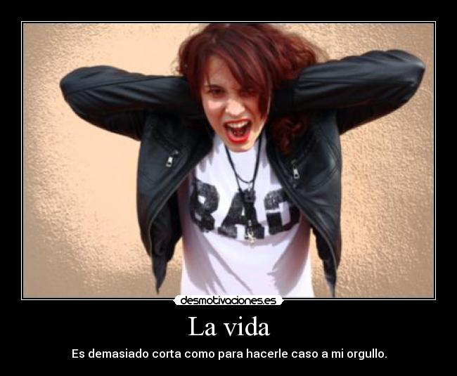 La vida - Es demasiado corta como para hacerle caso a mi orgullo.
