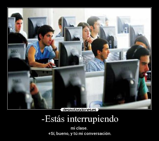 -Estás interrupiendo - mi clase.
+Sí, bueno, y tú mi conversación.