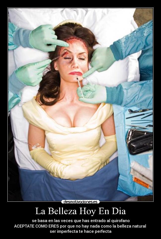 La Belleza Hoy En Dia - se basa en las veces que has entrado al quirofano
ACEPTATE COMO ERES por que no hay nada como la belleza natural 
ser imperfecta te hace perfecta