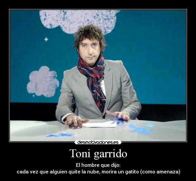 Toni garrido - El hombre que dijo:
cada vez que alguien quite la nube, morira un gatito (como amenaza)