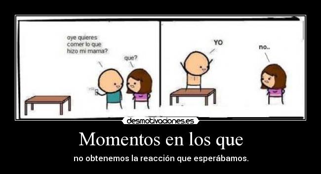 Momentos en los que - no obtenemos la reacción que esperábamos.