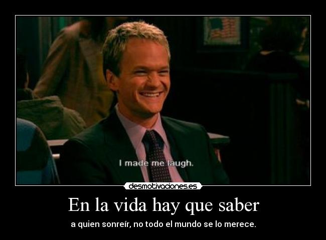 En la vida hay que saber - a quien sonreír, no todo el mundo se lo merece.