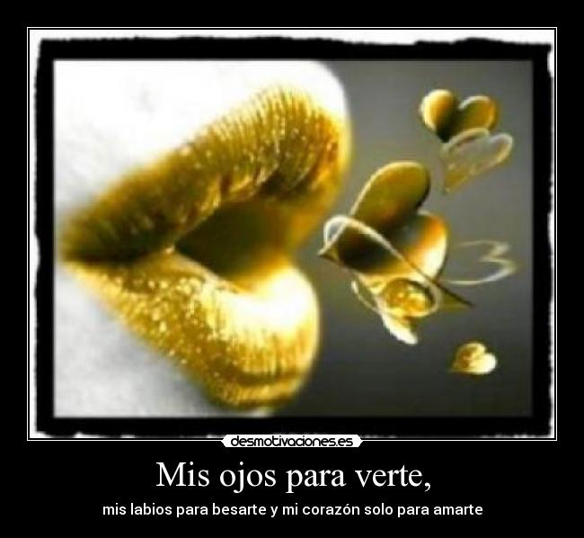 Mis ojos para verte, - mis labios para besarte y mi corazón solo para amarte