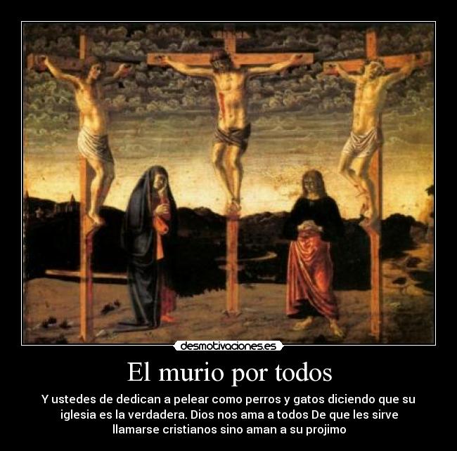 El murio por todos - Y ustedes de dedican a pelear como perros y gatos diciendo que su
iglesia es la verdadera. Dios nos ama a todos De que les sirve
llamarse cristianos sino aman a su projimo