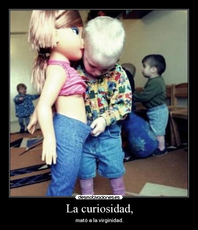La curiosidad, -