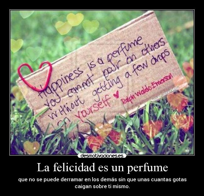 La felicidad es un perfume - que no se puede derramar en los demás sin que unas cuantas gotas
caigan sobre ti mismo.