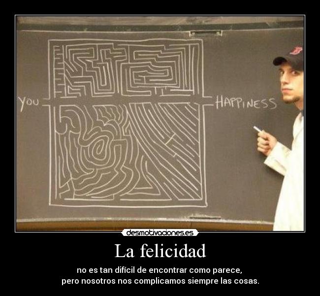 La felicidad - no es tan difícil de encontrar como parece,
pero nosotros nos complicamos siempre las cosas.