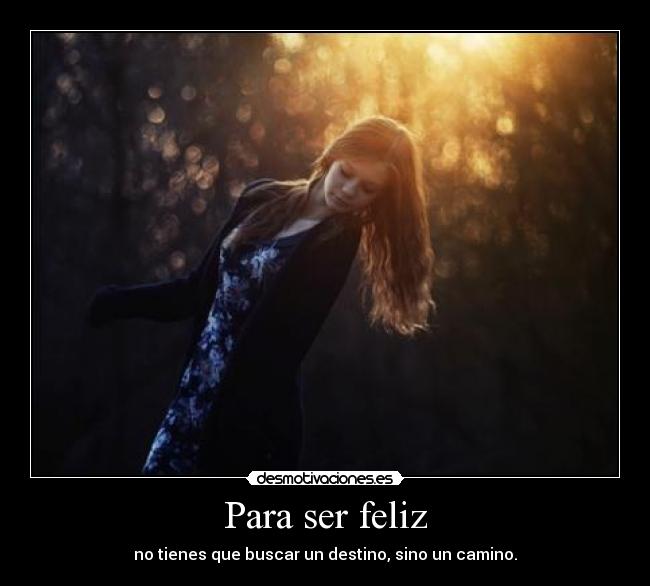 Para ser feliz - no tienes que buscar un destino, sino un camino.