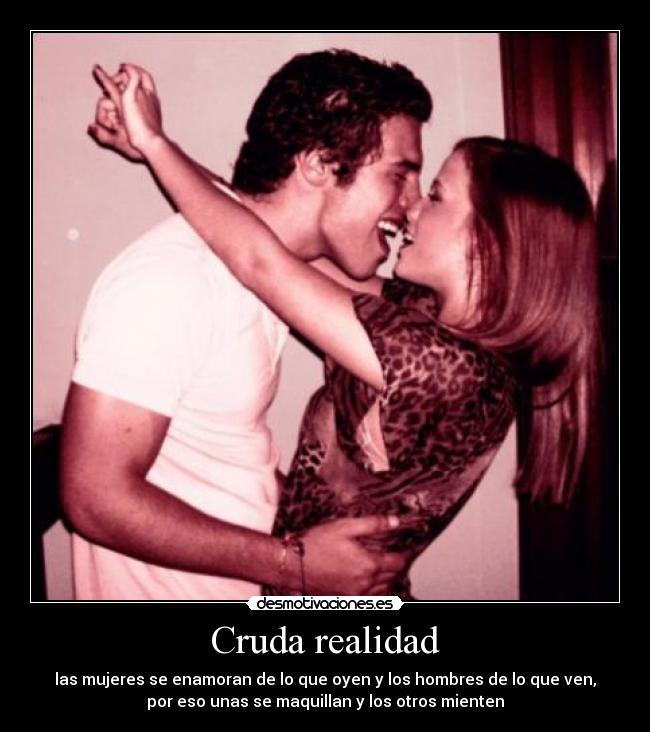 Cruda realidad - las mujeres se enamoran de lo que oyen y los hombres de lo que ven,
por eso unas se maquillan y los otros mienten