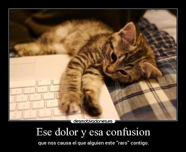 Ese dolor y esa confusion - que nos causa el que alguien este raro contigo.