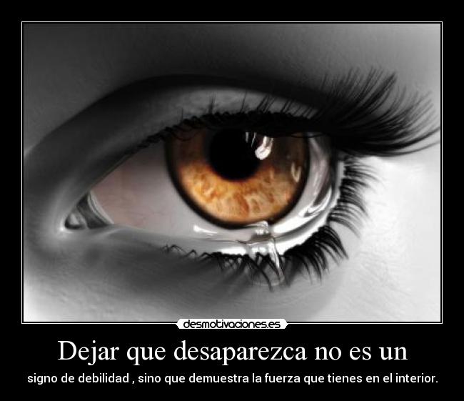 Dejar que desaparezca no es un - signo de debilidad , sino que demuestra la fuerza que tienes en el interior.