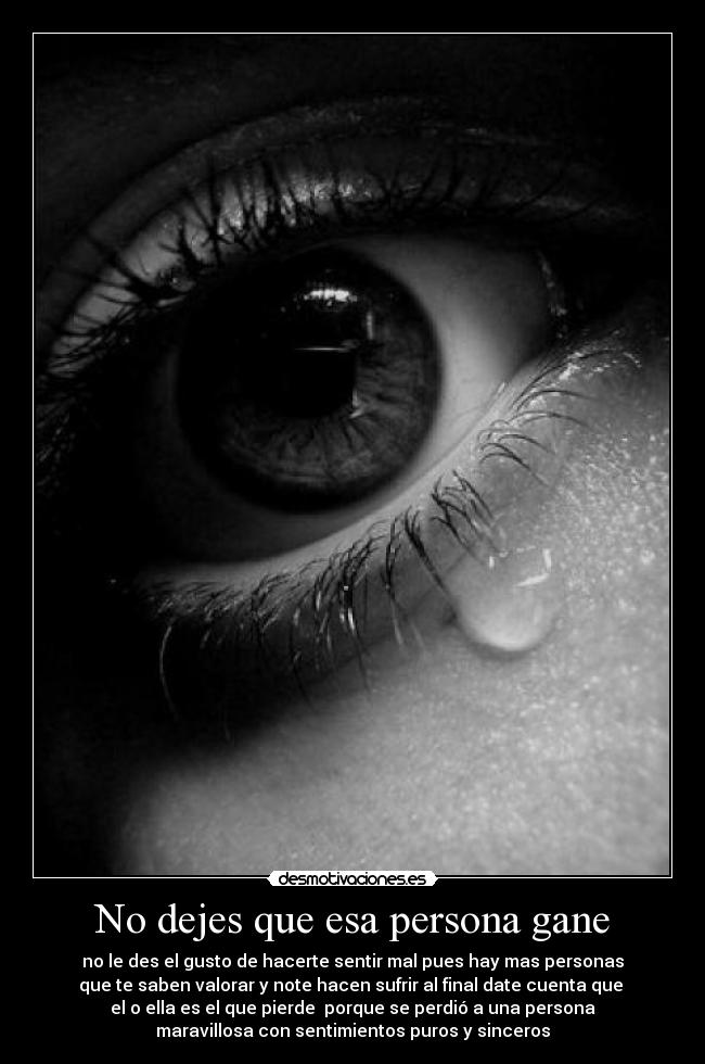 No dejes que esa persona gane - no le des el gusto de hacerte sentir mal pues hay mas personas
que te saben valorar y note hacen sufrir al final date cuenta que
el o ella es el que pierde porque se perdió a una persona
maravillosa con sentimientos puros y sinceros