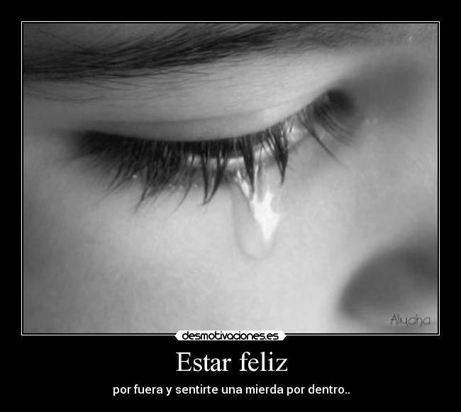 Estar feliz - por fuera y sentirte una mierda por dentro..