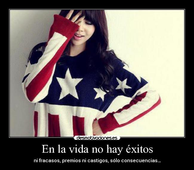 En la vida no hay éxitos - ni fracasos, premios ni castigos, sólo consecuencias…