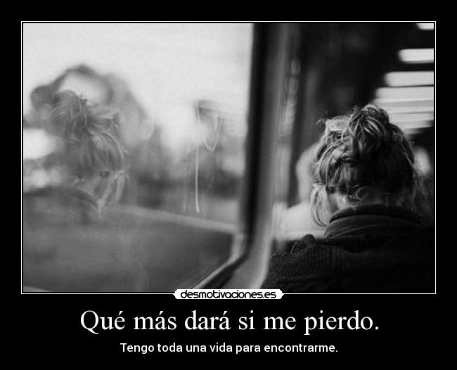 Qué más dará si me pierdo. - Tengo toda una vida para encontrarme.