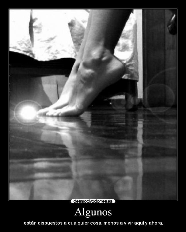 Algunos - están dispuestos a cualquier cosa, menos a vivir aquí y ahora.