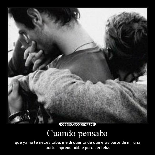 Cuando pensaba - que ya no te necesitaba, me di cuenta de que eras parte de mi, una
parte imprescindible para ser feliz.