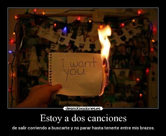 Estoy a dos canciones - de salir corriendo a buscarte y no parar hasta tenerte entre mis brazos.