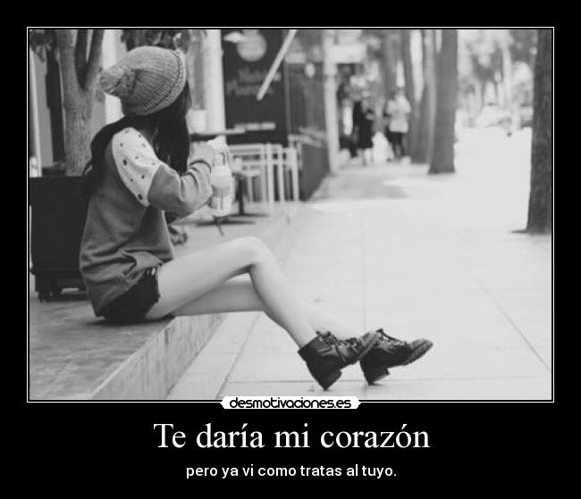 Te daría mi corazón - pero ya vi como tratas al tuyo.