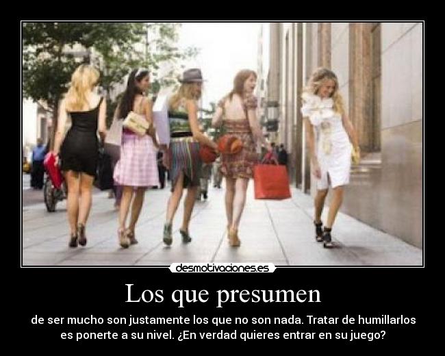 Los que presumen - de ser mucho son justamente los que no son nada. Tratar de humillarlos
es ponerte a su nivel. ¿En verdad quieres entrar en su juego?