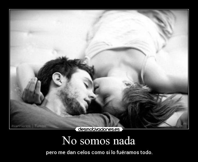 No somos nada - pero me dan celos como si lo fuéramos todo.