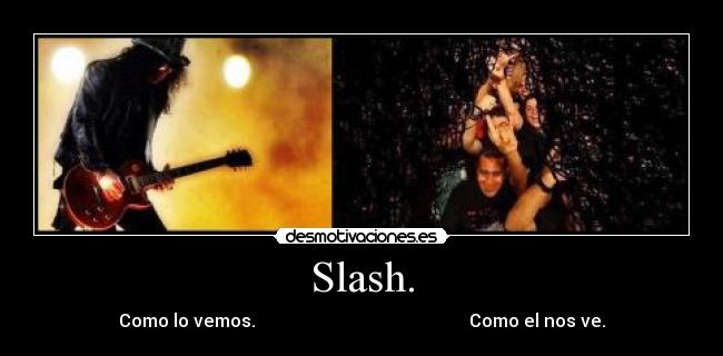 Slash. - Como lo vemos. Como el nos ve.