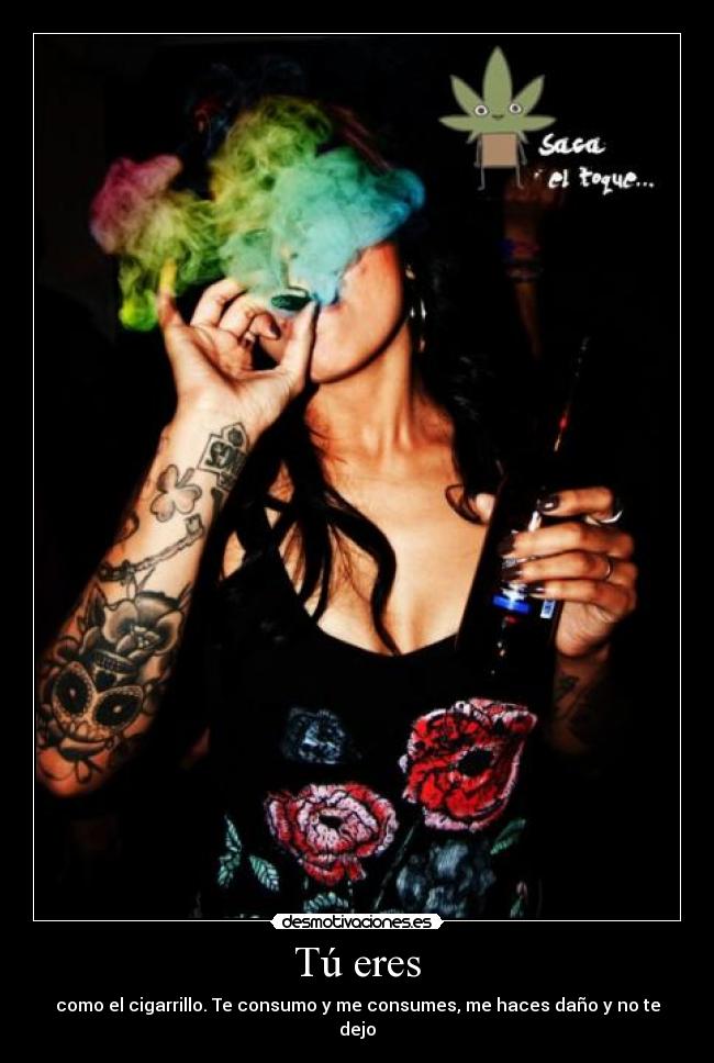 Tú eres - como el cigarrillo. Te consumo y me consumes, me haces daño y no te dejo