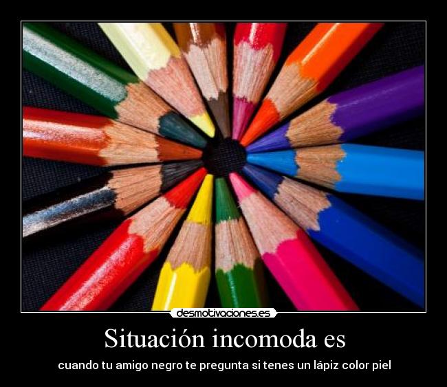 Situación incomoda es - cuando tu amigo negro te pregunta si tenes un lápiz color piel