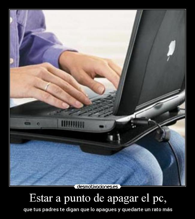 Estar a punto de apagar el pc, - que tus padres te digan que lo apagues y quedarte un rato más