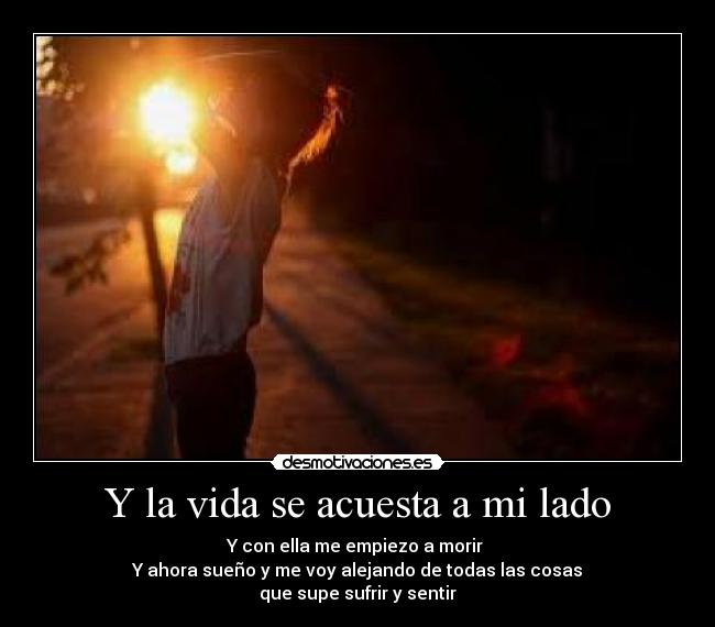 Y la vida se acuesta a mi lado - Y con ella me empiezo a morir 
Y ahora sueño y me voy alejando de todas las cosas
que supe sufrir y sentir