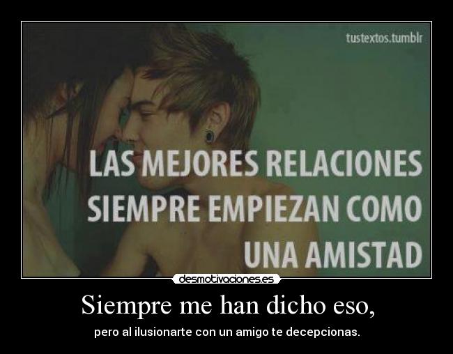 Siempre me han dicho eso, - pero al ilusionarte con un amigo te decepcionas.