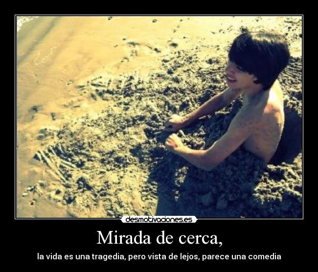 Mirada de cerca, - la vida es una tragedia, pero vista de lejos, parece una comedia
