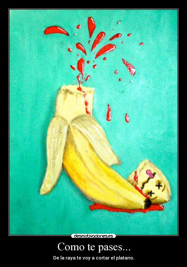 Como te pases... - De la raya te voy a cortar el platano.