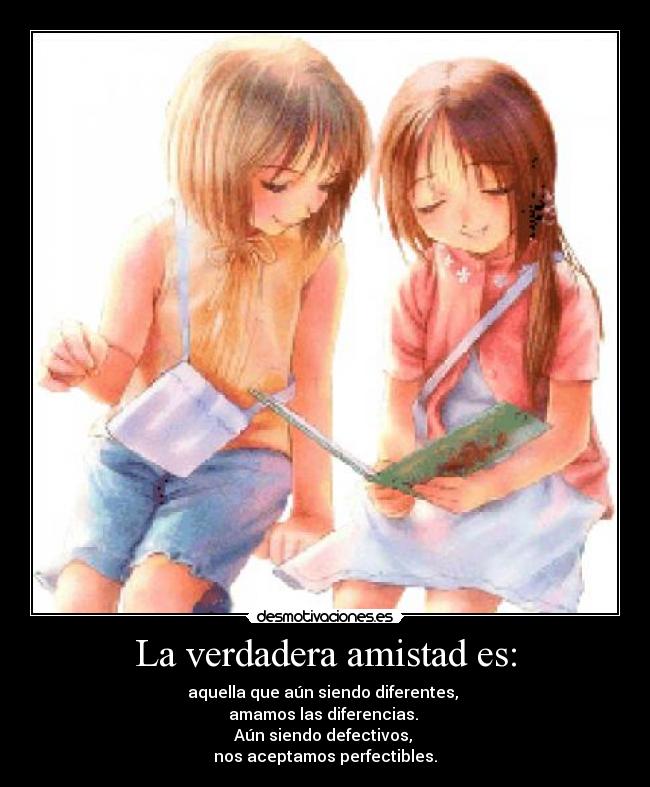 La verdadera amistad es: - aquella que aún siendo diferentes,
amamos las diferencias.
Aún siendo defectivos,
nos aceptamos perfectibles.