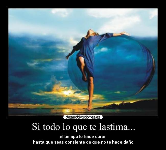 Si todo lo que te lastima... - el tiempo lo hace durar
hasta que seas consiente de que no te hace daño