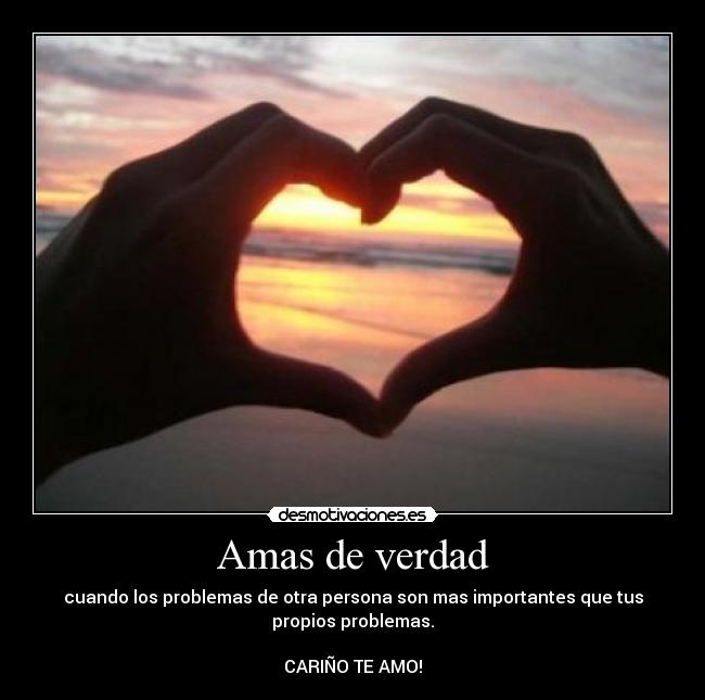Amas de verdad - cuando los problemas de otra persona son mas importantes que tus
propios problemas.
CARIÑO TE AMO!
