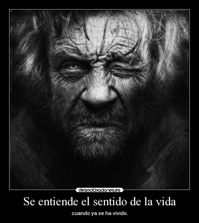 Se entiende el sentido de la vida - cuando ya se ha vivido.