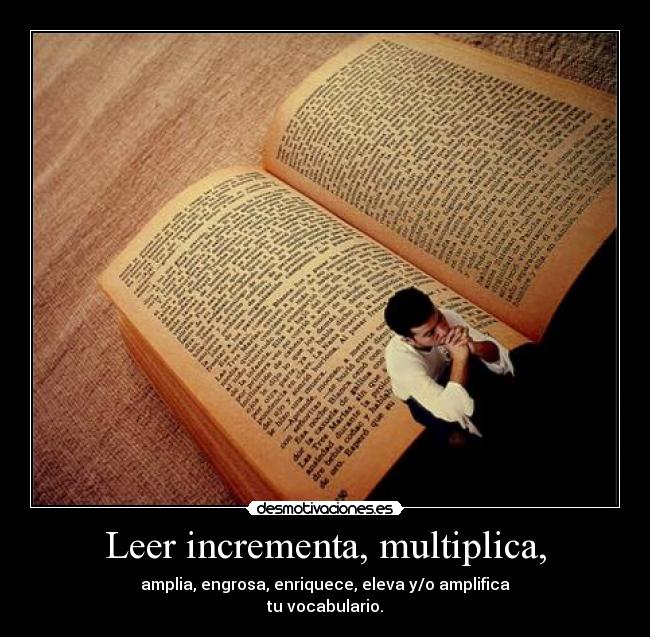 Leer incrementa, multiplica, - amplia, engrosa, enriquece, eleva y/o amplifica
tu vocabulario.