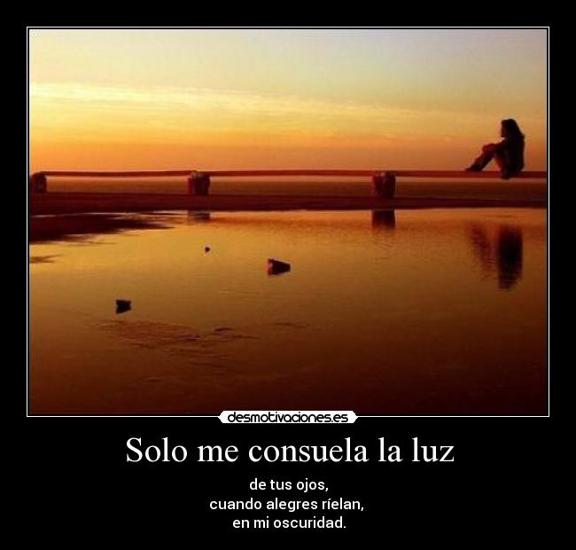 Solo me consuela la luz - de tus ojos,
cuando alegres ríelan,
en mi oscuridad.