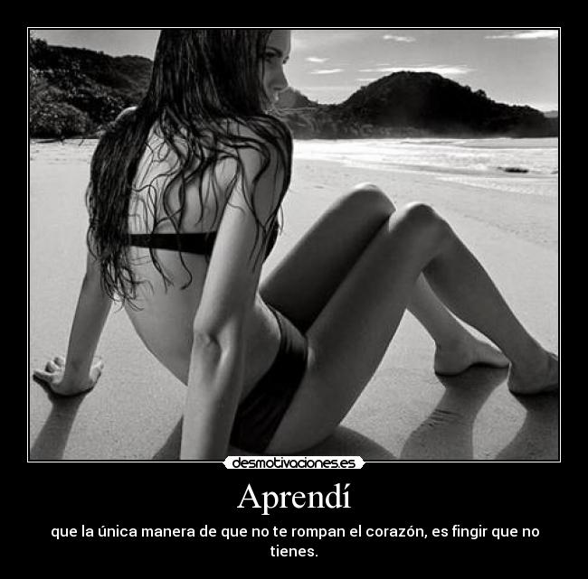 Aprendí - que la única manera de que no te rompan el corazón, es fingir que no tienes.