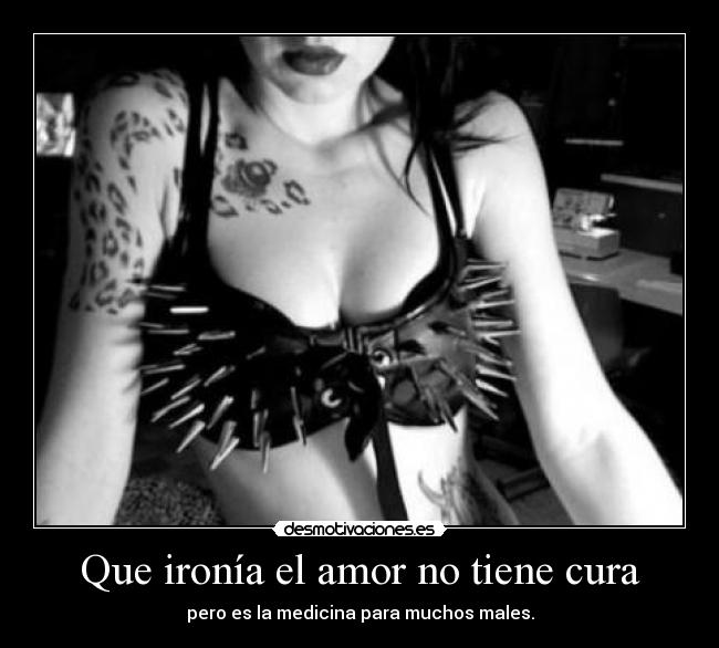 Que ironía el amor no tiene cura - pero es la medicina para muchos males.