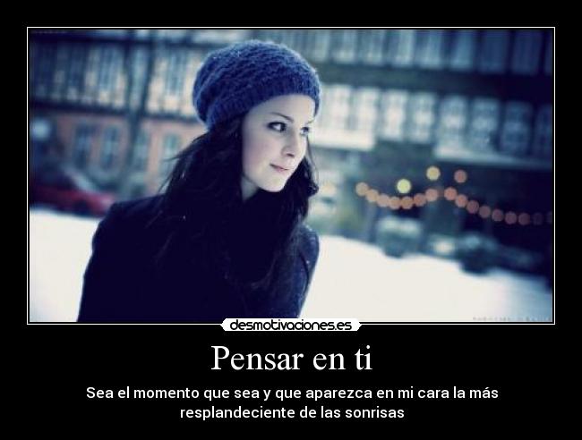 Pensar en ti - Sea el momento que sea y que aparezca en mi cara la más
resplandeciente de las sonrisas