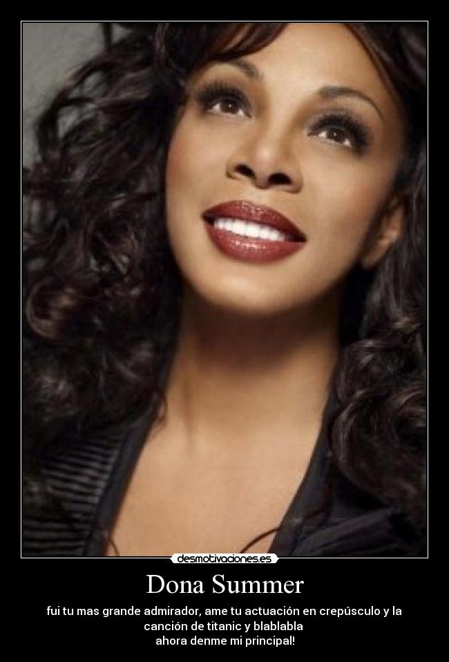 Dona Summer - fui tu mas grande admirador, ame tu actuación en crepúsculo y la
canción de titanic y blablabla 
ahora denme mi principal!