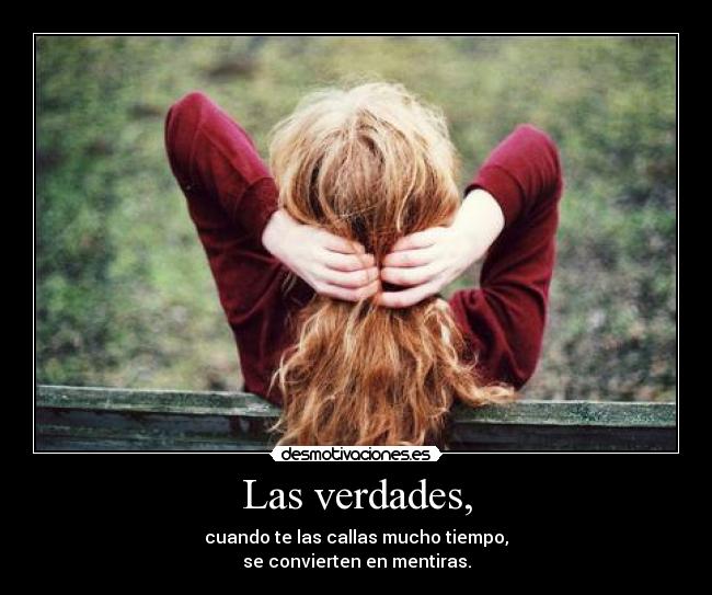 Las verdades, - cuando te las callas mucho tiempo,
se convierten en mentiras.